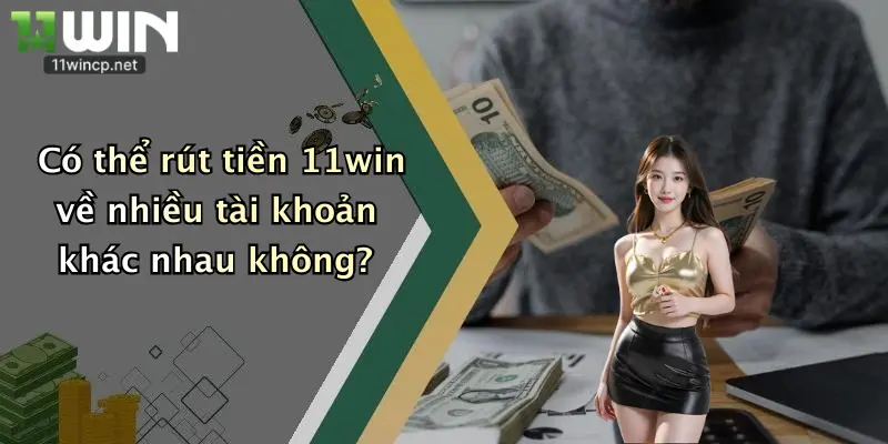 Có thể rút tiền 11win về nhiều tài khoản khác nhau không?