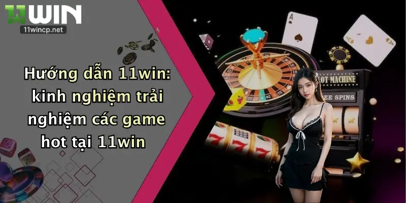 Hướng dẫn 11win: kinh nghiệm trải nghiệm các game hot tại 11win
