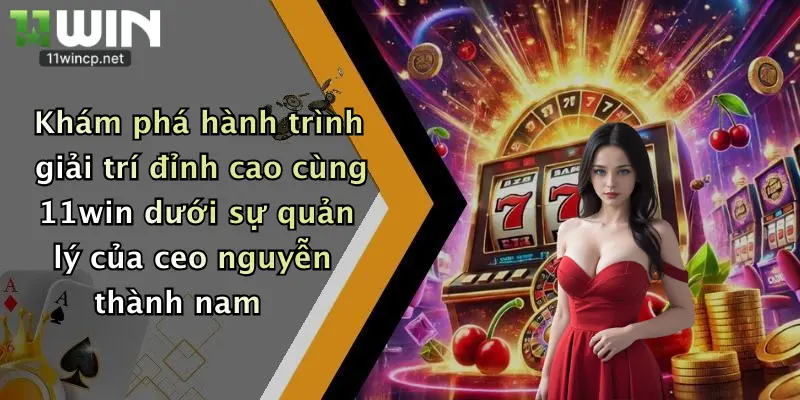 Khám phá hành trình giải trí đỉnh cao cùng 11win dưới sự quản lý của ceo nguyễn thành nam