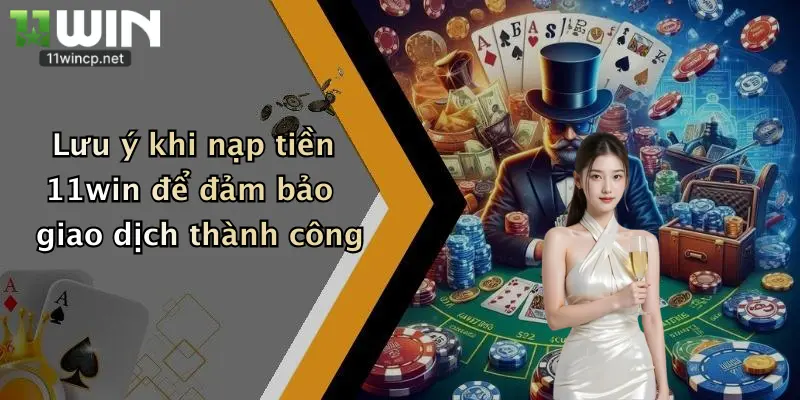 Lưu ý khi nạp tiền 11win để đảm bảo giao dịch thành công