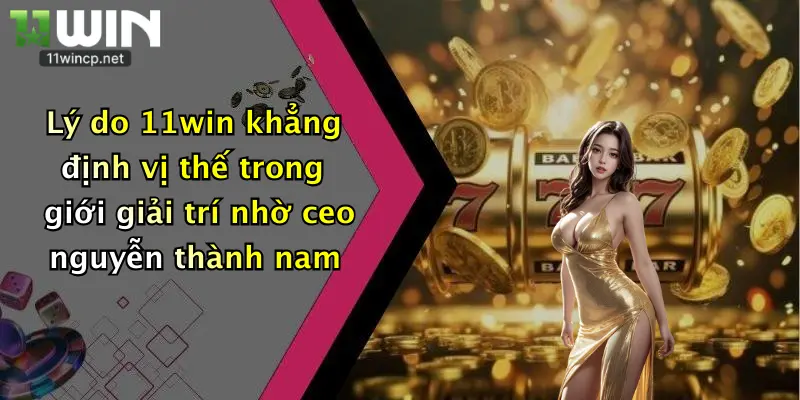 Lý do 11win khẳng định vị thế trong giới giải trí nhờ ceo nguyễn thành nam